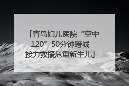 青岛妇儿医院“空中120”50分钟跨城接力救援危重新生儿