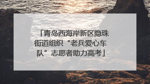 青岛西海岸新区隐珠街道组织“老兵爱心车队”志愿者助力高考
