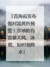 青海省发布强对流黄色预警！多地将有雷暴大风、冰雹、短时强降水