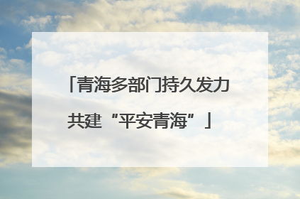青海多部门持久发力共建“平安青海”