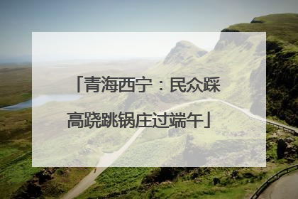 青海西宁：民众踩高跷跳锅庄过端午