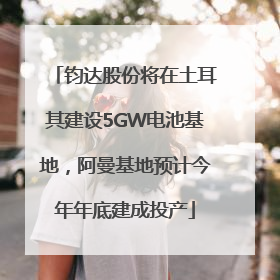 钧达股份将在土耳其建设5GW电池基地，阿曼基地预计今年年底建成投产