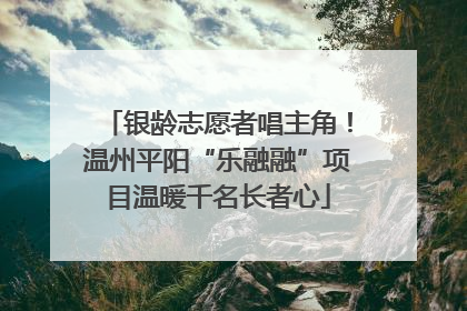 银龄志愿者唱主角！温州平阳“乐融融”项目温暖千名长者心