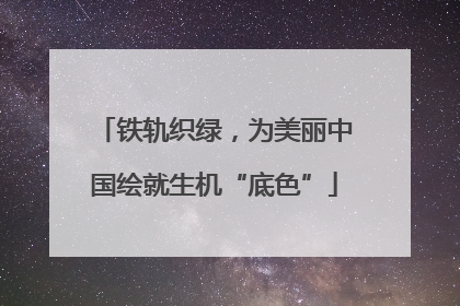 铁轨织绿，为美丽中国绘就生机“底色”