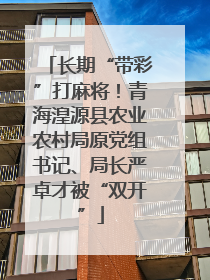 长期“带彩”打麻将！青海湟源县农业农村局原党组书记、局长严卓才被“双开”
