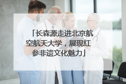 长森源走进北京航空航天大学，展现红参非遗文化魅力