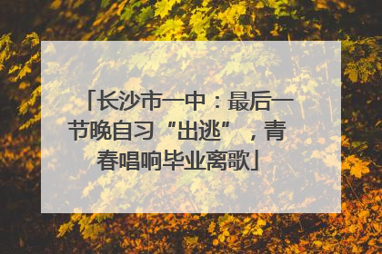 长沙市一中：最后一节晚自习“出逃”，青春唱响毕业离歌