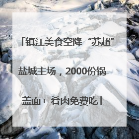 镇江美食空降“苏超”盐城主场，2000份锅盖面+ 肴肉免费吃