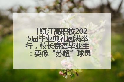 镇江高职校2025届毕业典礼圆满举行，校长寄语毕业生：要像“苏超”球员一样永不放弃