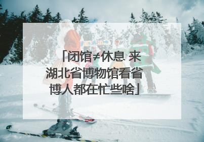 闭馆≠休息 来湖北省博物馆看省博人都在忙些啥