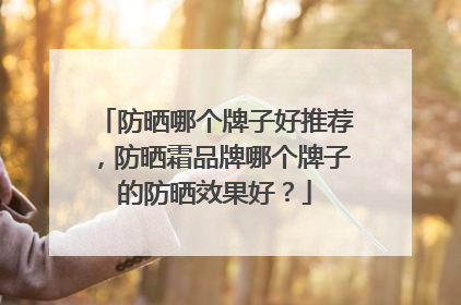 防晒哪个牌子好推荐，防晒霜品牌哪个牌子的防晒效果好？