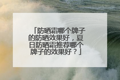 防晒霜哪个牌子的防晒效果好，夏日防晒霜推荐哪个牌子的效果好？