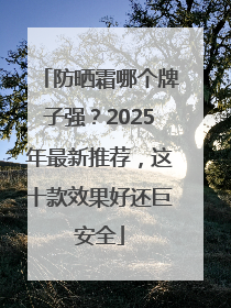 防晒霜哪个牌子强？2025年最新推荐，这十款效果好还巨安全