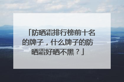 防晒霜排行榜前十名的牌子，什么牌子的防晒霜好晒不黑？
