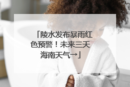 陵水发布暴雨红色预警！未来三天海南天气→