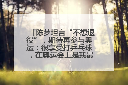 陈梦坦言“不想退役”，期待再参与奥运：很享受打乒乓球，在奥运会上是我最幸福的时候