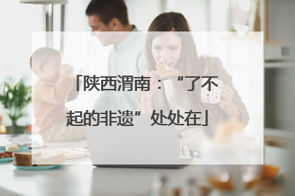 陕西渭南：“了不起的非遗”处处在