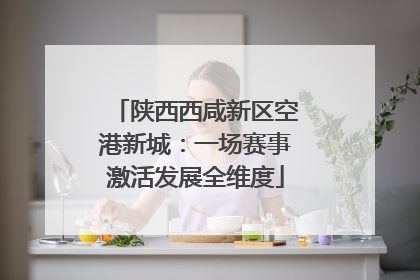 陕西西咸新区空港新城：一场赛事激活发展全维度