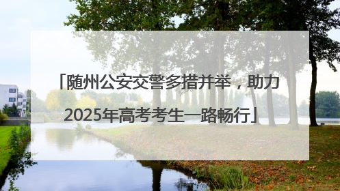 随州公安交警多措并举,助力2025年高考考生一路畅行