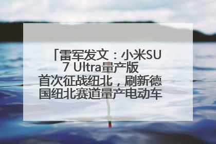 雷军发文：小米SU7 Ultra量产版首次征战纽北，刷新德国纽北赛道量产电动车圈速纪录，成为纽北史上最速量产电动车