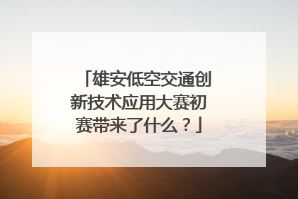 雄安低空交通创新技术应用大赛初赛带来了什么？