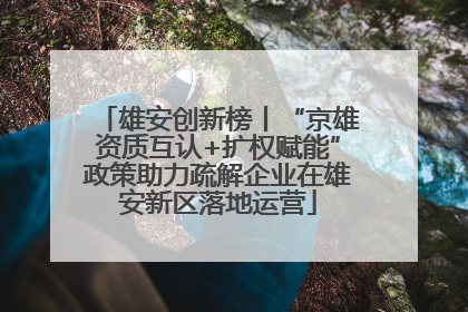 雄安创新榜丨“京雄资质互认+扩权赋能”政策助力疏解企业在雄安新区落地运营