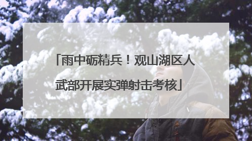 雨中砺精兵！观山湖区人武部开展实弹射击考核