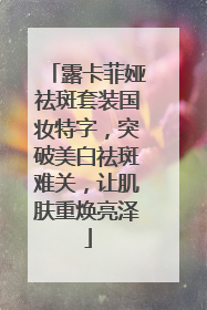露卡菲娅祛斑套装国妆特字，突破美白祛斑难关，让肌肤重焕亮泽