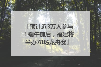 预计近3万人参与！端午前后，福建将举办78场龙舟赛