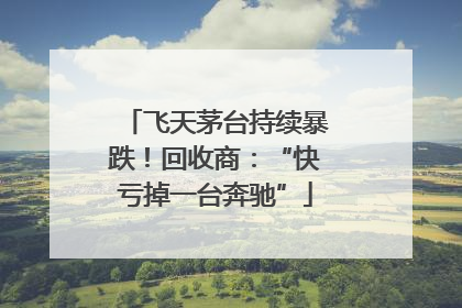 飞天茅台持续暴跌！回收商：“快亏掉一台奔驰”
