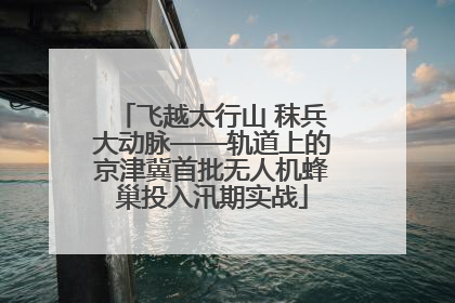 飞越太行山 秣兵大动脉——轨道上的京津冀首批无人机蜂巢投入汛期实战
