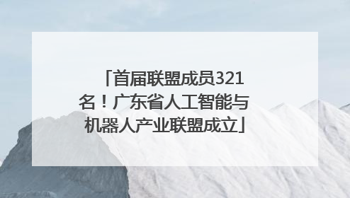 首届联盟成员321名！广东省人工智能与机器人产业联盟成立