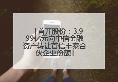 首开股份：3.999亿元向中信金融资产转让首信丰泰合伙企业份额