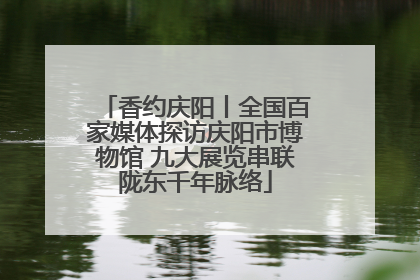 香约庆阳丨全国百家媒体探访庆阳市博物馆 九大展览串联陇东千年脉络