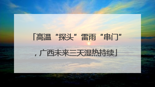 高温“探头”雷雨“串门”，广西未来三天湿热持续