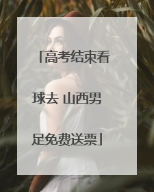 高考结束看球去 山西男足免费送票