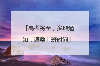 高考将至，多地通知：调整上班时间