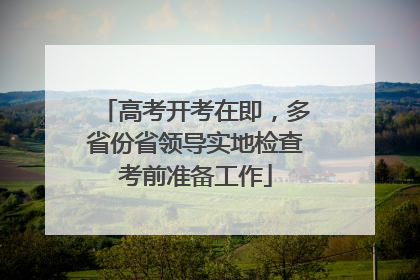 高考开考在即，多省份省领导实地检查考前准备工作