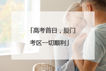 高考首日，厦门考区一切顺利