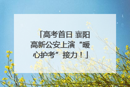 高考首日 襄阳高新公安上演“暖心护考”接力！
