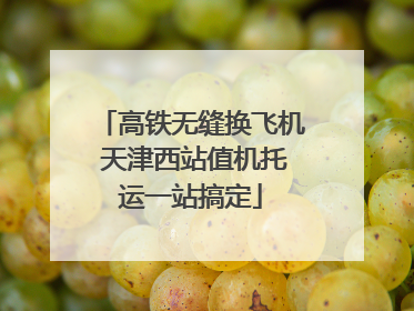 高铁无缝换飞机 天津西站值机托运一站搞定