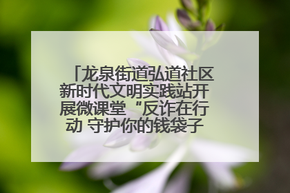 龙泉街道弘道社区新时代文明实践站开展微课堂“反诈在行动 守护你的钱袋子”反诈宣讲活动