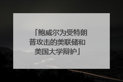 鲍威尔为受特朗普攻击的美联储和美国大学辩护