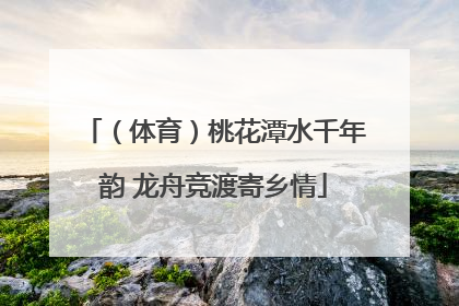 （体育）桃花潭水千年韵 龙舟竞渡寄乡情