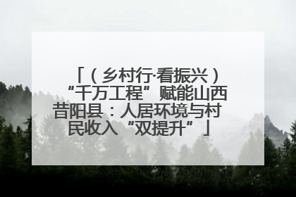 （乡村行·看振兴）“千万工程”赋能山西昔阳县：人居环境与村民收入“双提升”