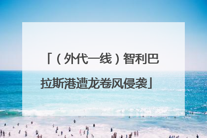 （外代一线）智利巴拉斯港遭龙卷风侵袭