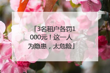 3名租户各罚1000元！这一人为隐患，太危险