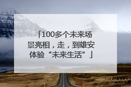 100多个未来场景亮相，走，到雄安体验“未来生活”