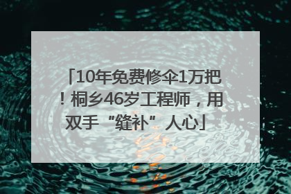 10年免费修伞1万把！桐乡46岁工程师，用双手“缝补”人心