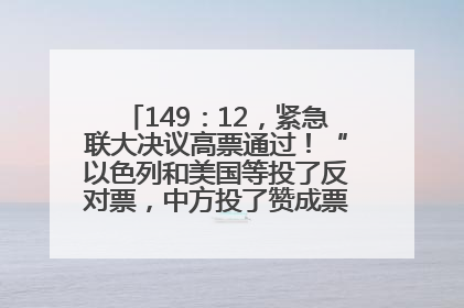 149：12，紧急联大决议高票通过！“以色列和美国等投了反对票，中方投了赞成票，19国弃权”